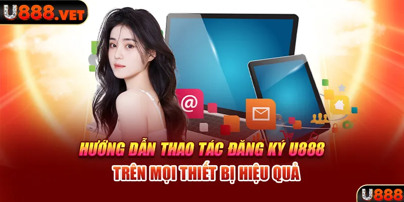 Hướng dẫn thao tác đăng ký U888 trên mọi thiết bị hiệu quả