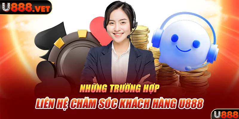 Những trường hợp liên hệ chăm sóc khách hàng U888