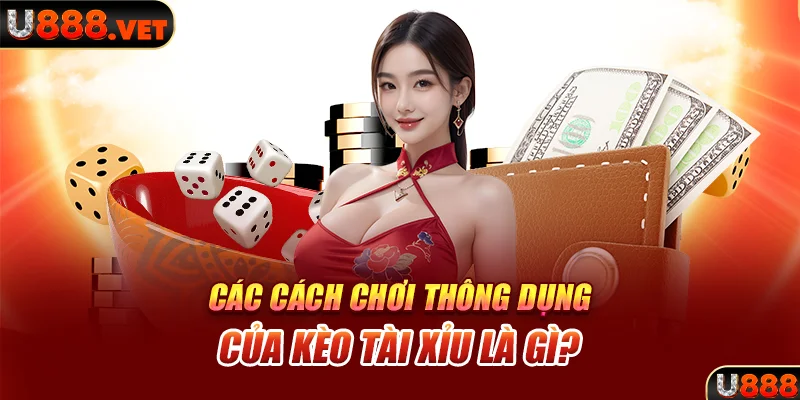 Các cách chơi thông dụng của kèo Tài Xỉu là gì?